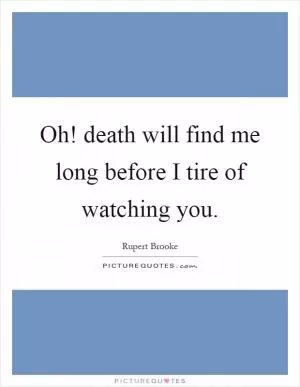 Oh! death will find me long before I tire of watching you Picture Quote #1