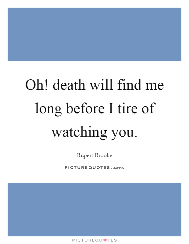 Oh! death will find me long before I tire of watching you Picture Quote #1