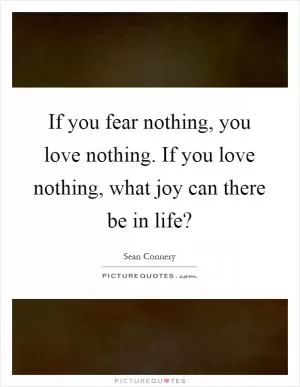 If you fear nothing, you love nothing. If you love nothing, what joy can there be in life? Picture Quote #1