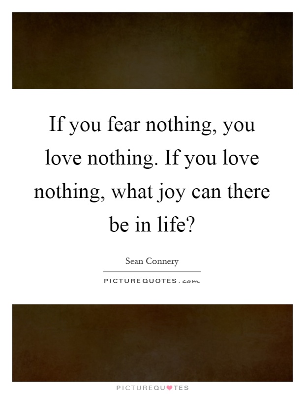 If you fear nothing, you love nothing. If you love nothing, what joy can there be in life? Picture Quote #1