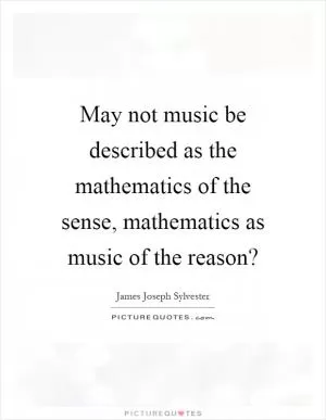 May not music be described as the mathematics of the sense, mathematics as music of the reason? Picture Quote #1