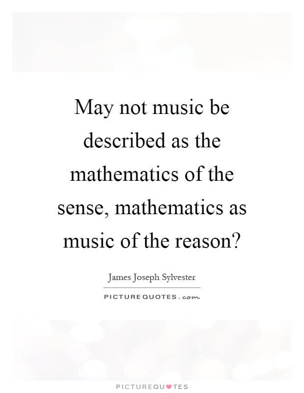 May not music be described as the mathematics of the sense, mathematics as music of the reason? Picture Quote #1