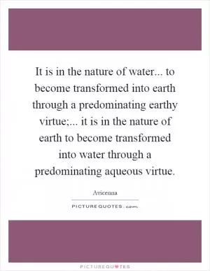 It is in the nature of water... to become transformed into earth through a predominating earthy virtue;... it is in the nature of earth to become transformed into water through a predominating aqueous virtue Picture Quote #1