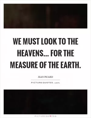 We must look to the heavens... for the measure of the earth Picture Quote #1