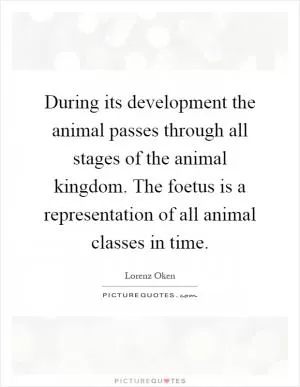 During its development the animal passes through all stages of the animal kingdom. The foetus is a representation of all animal classes in time Picture Quote #1