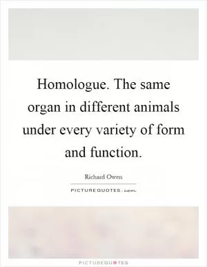 Homologue. The same organ in different animals under every variety of form and function Picture Quote #1