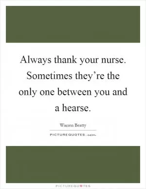 Always thank your nurse. Sometimes they’re the only one between you and a hearse Picture Quote #1