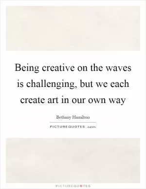 Being creative on the waves is challenging, but we each create art in our own way Picture Quote #1