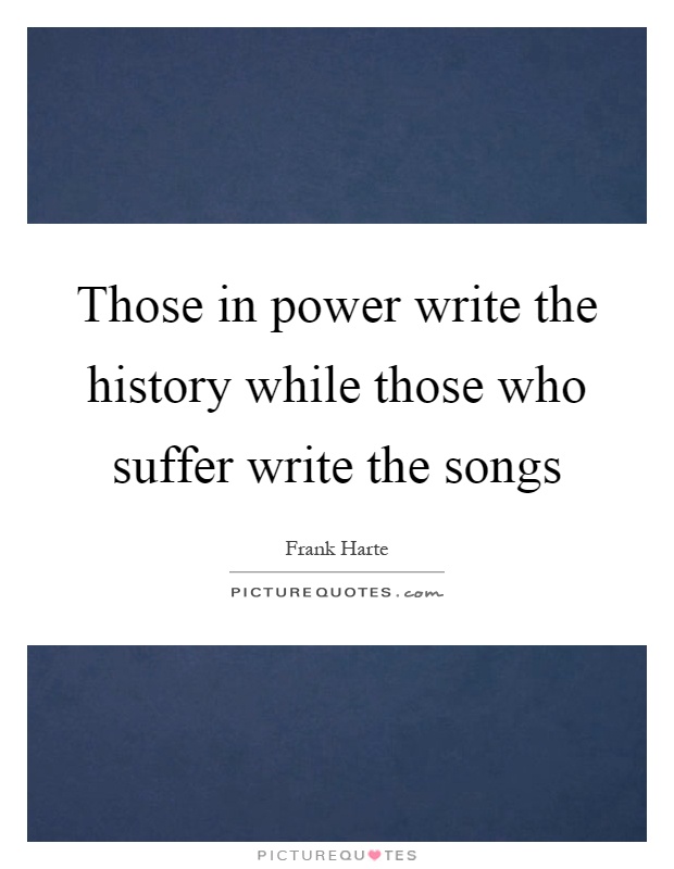 Those in power write the history while those who suffer write the songs Picture Quote #1