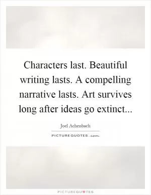 Characters last. Beautiful writing lasts. A compelling narrative lasts. Art survives long after ideas go extinct Picture Quote #1
