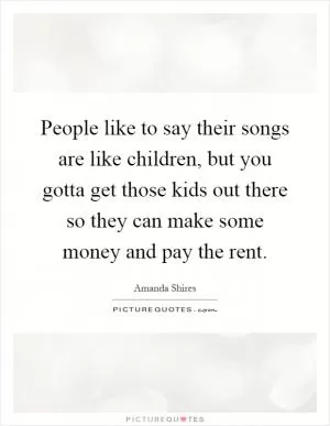 People like to say their songs are like children, but you gotta get those kids out there so they can make some money and pay the rent Picture Quote #1