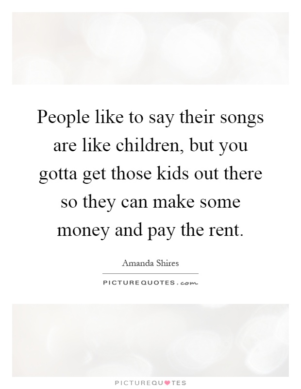 People like to say their songs are like children, but you gotta get those kids out there so they can make some money and pay the rent Picture Quote #1