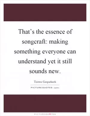 That’s the essence of songcraft: making something everyone can understand yet it still sounds new Picture Quote #1