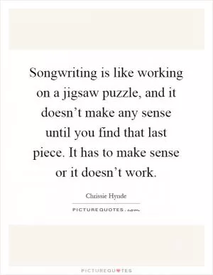 Songwriting is like working on a jigsaw puzzle, and it doesn’t make any sense until you find that last piece. It has to make sense or it doesn’t work Picture Quote #1