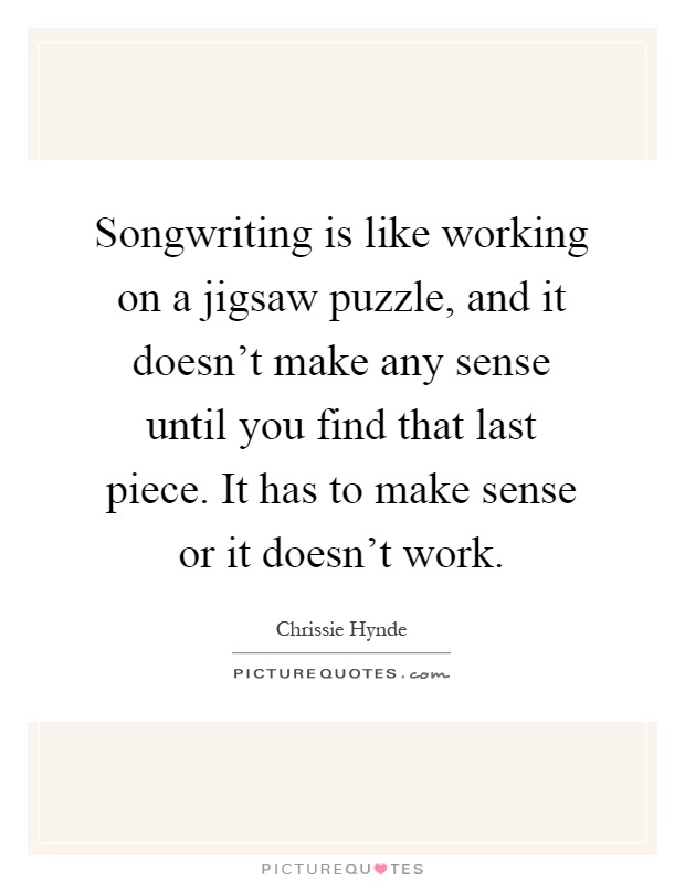 Songwriting is like working on a jigsaw puzzle, and it doesn't make any sense until you find that last piece. It has to make sense or it doesn't work Picture Quote #1