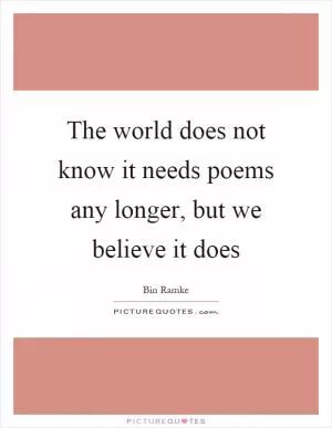 The world does not know it needs poems any longer, but we believe it does Picture Quote #1