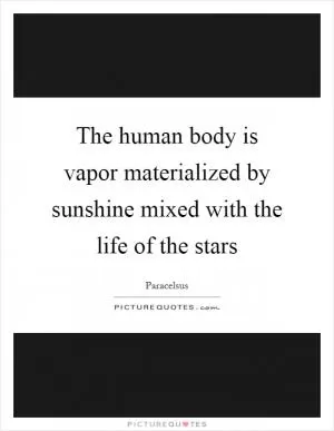 The human body is vapor materialized by sunshine mixed with the life of the stars Picture Quote #1