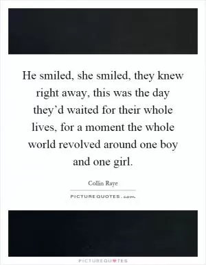 He smiled, she smiled, they knew right away, this was the day they’d waited for their whole lives, for a moment the whole world revolved around one boy and one girl Picture Quote #1