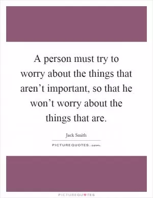 A person must try to worry about the things that aren’t important, so that he won’t worry about the things that are Picture Quote #1