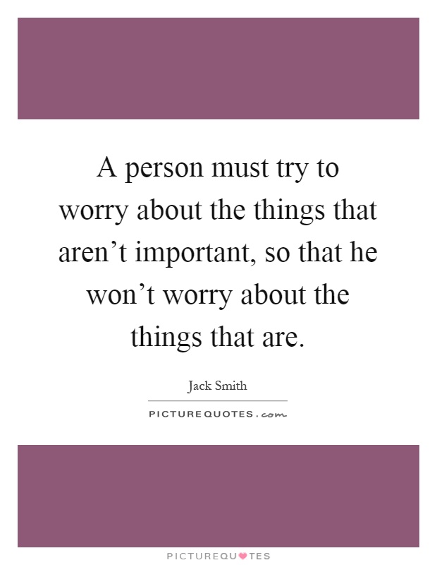 A person must try to worry about the things that aren't important, so that he won't worry about the things that are Picture Quote #1