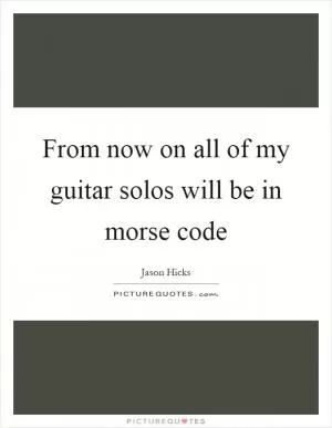 From now on all of my guitar solos will be in morse code Picture Quote #1