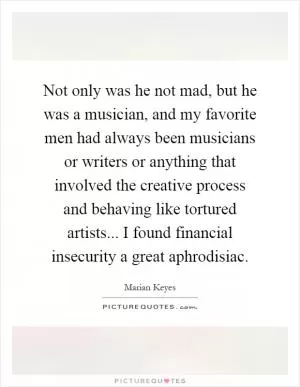 Not only was he not mad, but he was a musician, and my favorite men had always been musicians or writers or anything that involved the creative process and behaving like tortured artists... I found financial insecurity a great aphrodisiac Picture Quote #1