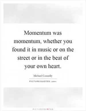 Momentum was momentum, whether you found it in music or on the street or in the beat of your own heart Picture Quote #1