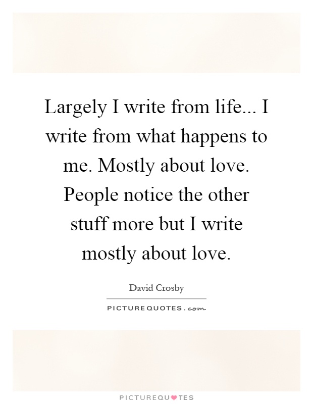 Largely I write from life... I write from what happens to me. Mostly about love. People notice the other stuff more but I write mostly about love Picture Quote #1