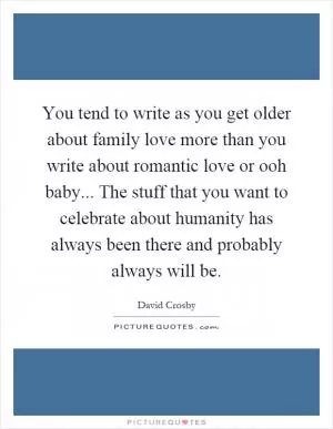You tend to write as you get older about family love more than you write about romantic love or ooh baby... The stuff that you want to celebrate about humanity has always been there and probably always will be Picture Quote #1