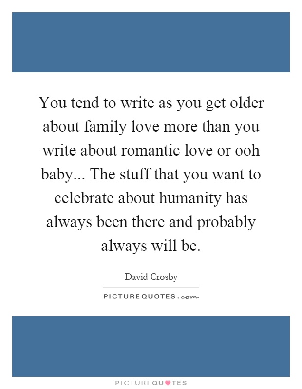 You tend to write as you get older about family love more than you write about romantic love or ooh baby... The stuff that you want to celebrate about humanity has always been there and probably always will be Picture Quote #1