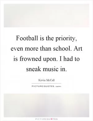 Football is the priority, even more than school. Art is frowned upon. I had to sneak music in Picture Quote #1
