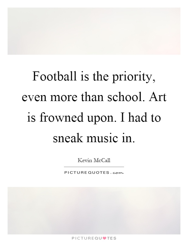 Football is the priority, even more than school. Art is frowned upon. I had to sneak music in Picture Quote #1