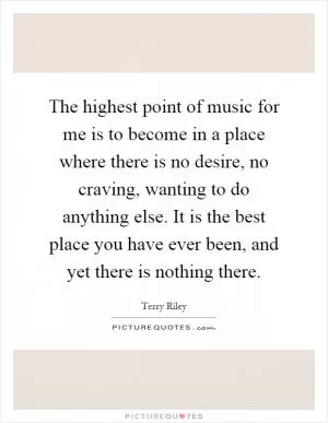 The highest point of music for me is to become in a place where there is no desire, no craving, wanting to do anything else. It is the best place you have ever been, and yet there is nothing there Picture Quote #1