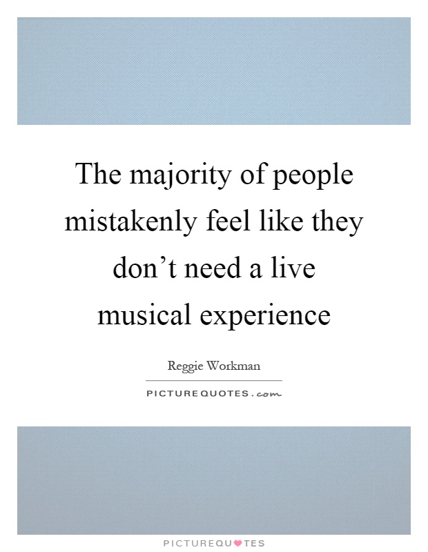 The majority of people mistakenly feel like they don't need a live musical experience Picture Quote #1