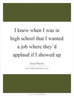 I knew when I was in high school that I wanted a job where they’d applaud if I showed up Picture Quote #1