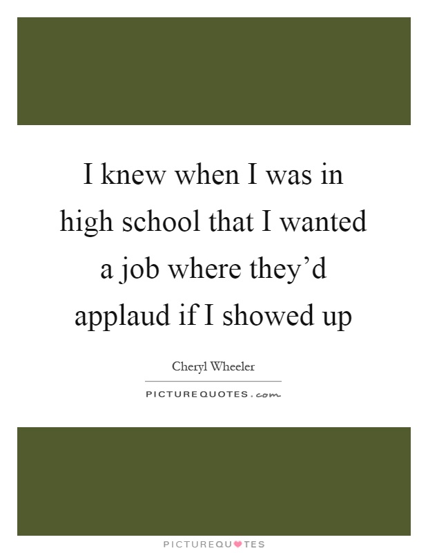 I knew when I was in high school that I wanted a job where they'd applaud if I showed up Picture Quote #1
