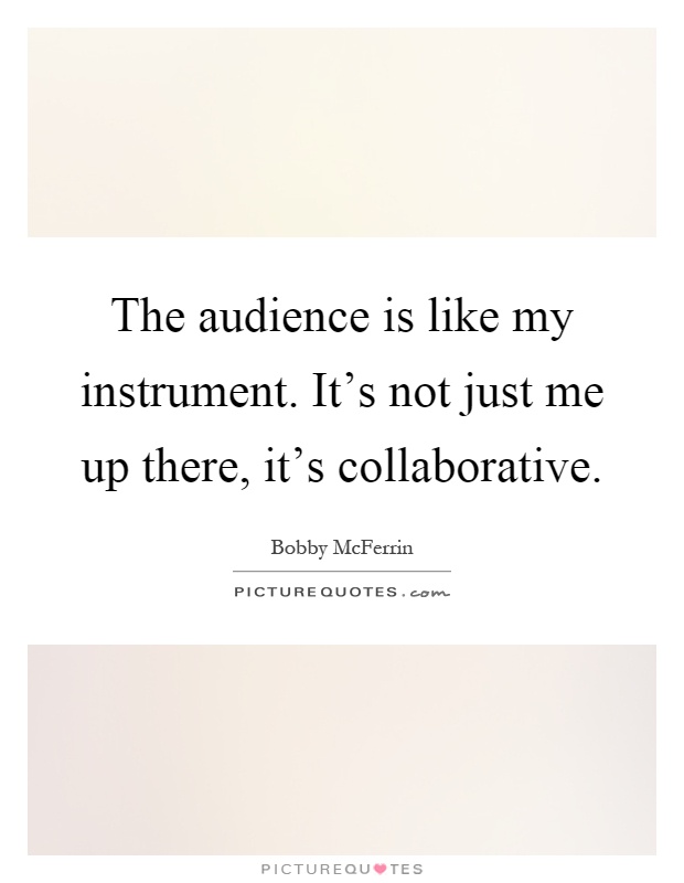 The audience is like my instrument. It's not just me up there, it's collaborative Picture Quote #1