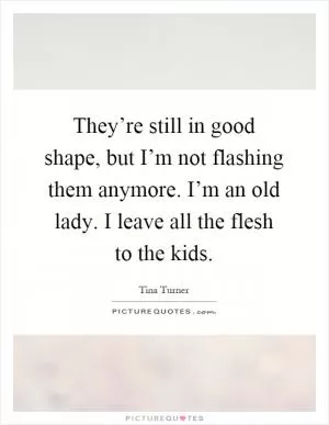 They’re still in good shape, but I’m not flashing them anymore. I’m an old lady. I leave all the flesh to the kids Picture Quote #1