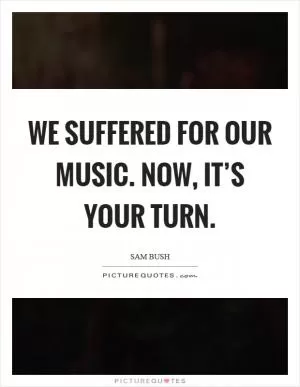 We suffered for our music. Now, it’s your turn Picture Quote #1