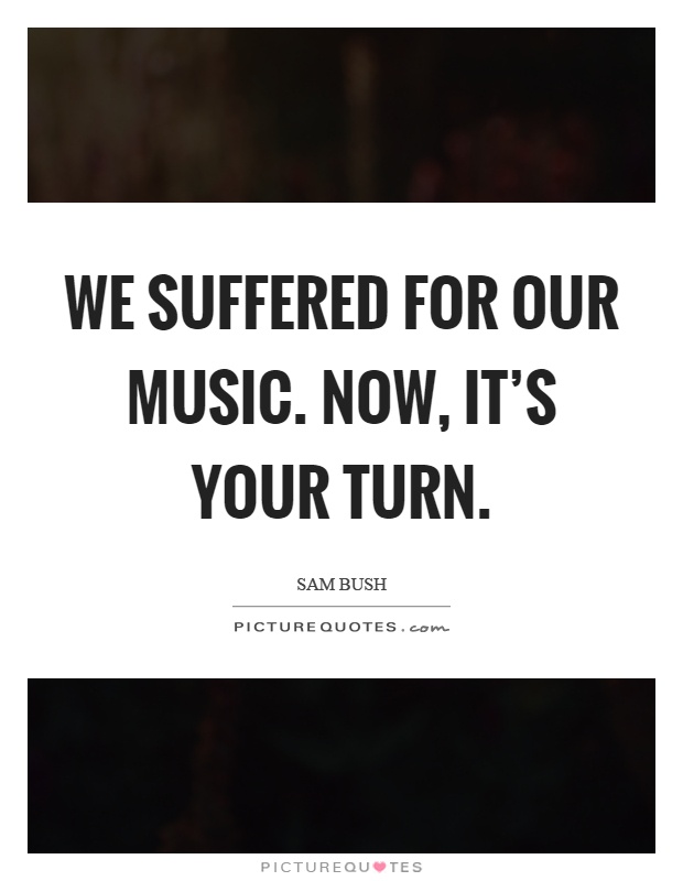 We suffered for our music. Now, it's your turn Picture Quote #1