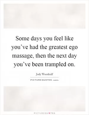 Some days you feel like you’ve had the greatest ego massage, then the next day you’ve been trampled on Picture Quote #1
