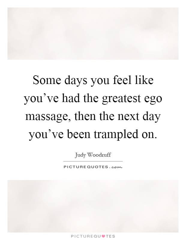Some days you feel like you've had the greatest ego massage, then the next day you've been trampled on Picture Quote #1
