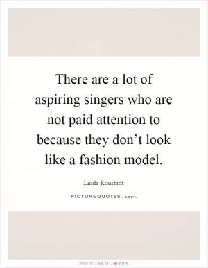 There are a lot of aspiring singers who are not paid attention to because they don’t look like a fashion model Picture Quote #1