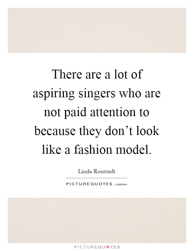 There are a lot of aspiring singers who are not paid attention to because they don't look like a fashion model Picture Quote #1