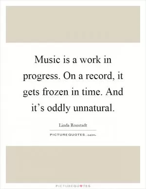 Music is a work in progress. On a record, it gets frozen in time. And it’s oddly unnatural Picture Quote #1