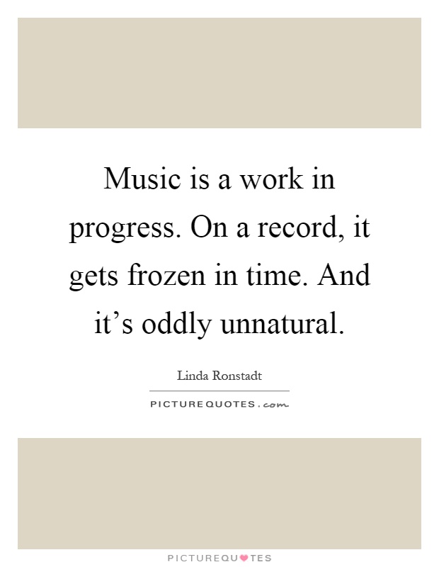 Music is a work in progress. On a record, it gets frozen in time. And it's oddly unnatural Picture Quote #1