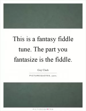This is a fantasy fiddle tune. The part you fantasize is the fiddle Picture Quote #1