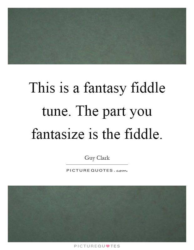 This is a fantasy fiddle tune. The part you fantasize is the fiddle Picture Quote #1