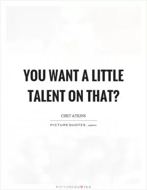 You want a little talent on that? Picture Quote #1