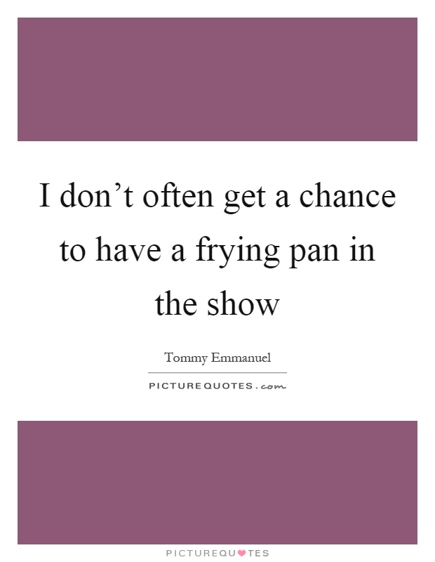 I don't often get a chance to have a frying pan in the show Picture Quote #1